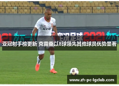 亚冠射手榜更新 克雷桑以8球领先其他球员优势显著