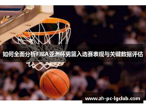 如何全面分析FIBA亚洲杯男篮入选赛表现与关键数据评估
