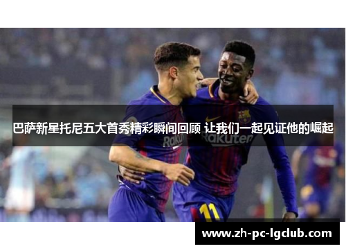 巴萨新星托尼五大首秀精彩瞬间回顾 让我们一起见证他的崛起