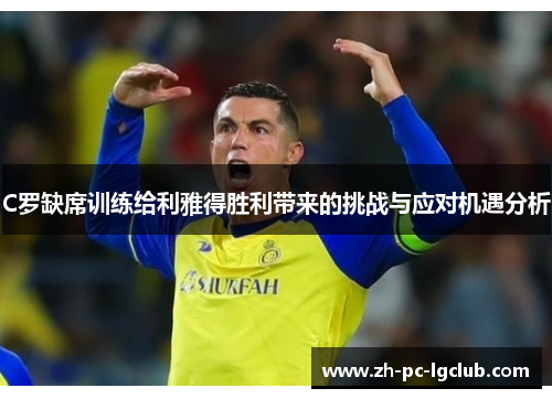C罗缺席训练给利雅得胜利带来的挑战与应对机遇分析