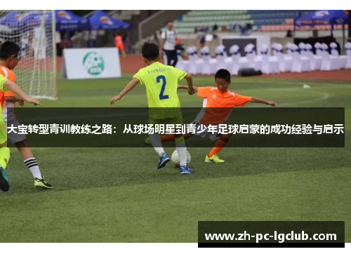 大宝转型青训教练之路：从球场明星到青少年足球启蒙的成功经验与启示