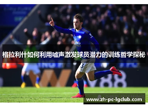 格拉利什如何利用嘘声激发球员潜力的训练哲学探秘