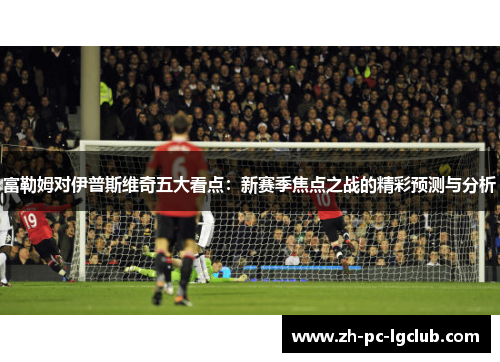 富勒姆对伊普斯维奇五大看点：新赛季焦点之战的精彩预测与分析