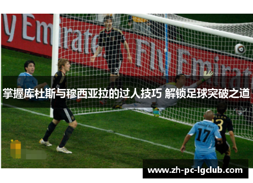 掌握库杜斯与穆西亚拉的过人技巧 解锁足球突破之道