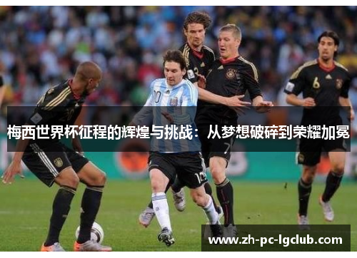 梅西世界杯征程的辉煌与挑战：从梦想破碎到荣耀加冕