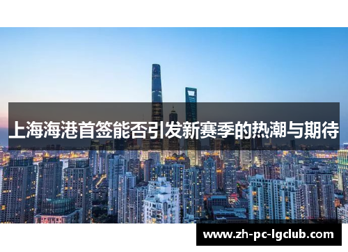 上海海港首签能否引发新赛季的热潮与期待