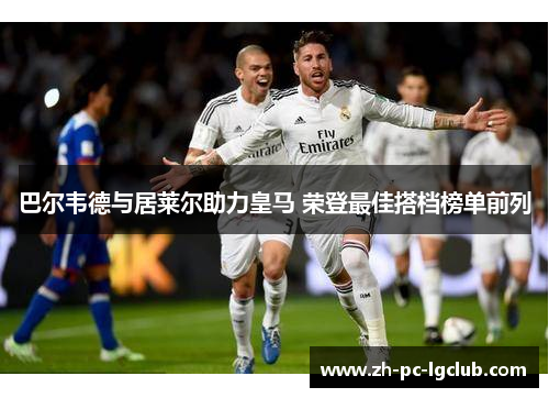 巴尔韦德与居莱尔助力皇马 荣登最佳搭档榜单前列