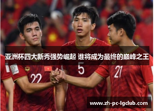 亚洲杯四大新秀强势崛起 谁将成为最终的巅峰之王