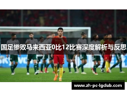 国足惨败马来西亚0比12比赛深度解析与反思