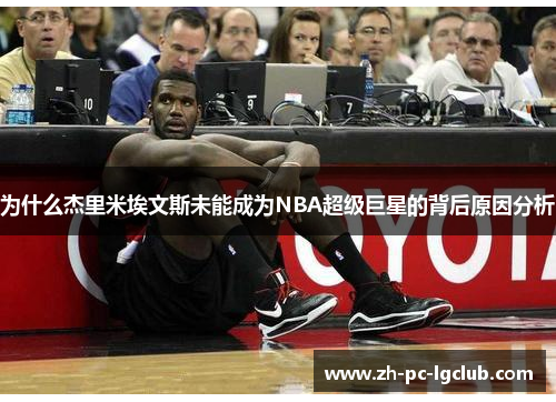 为什么杰里米埃文斯未能成为NBA超级巨星的背后原因分析