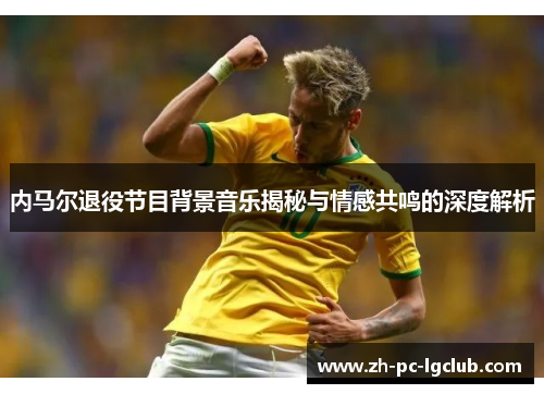 内马尔退役节目背景音乐揭秘与情感共鸣的深度解析