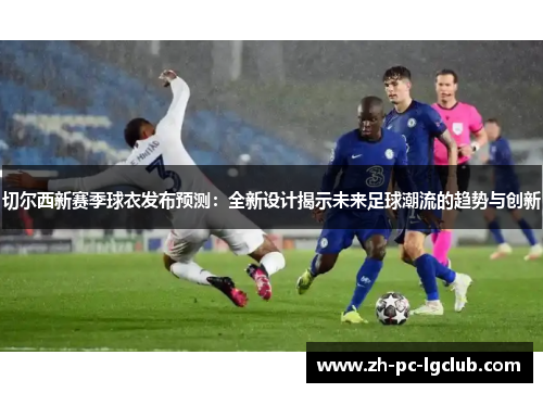 切尔西新赛季球衣发布预测：全新设计揭示未来足球潮流的趋势与创新
