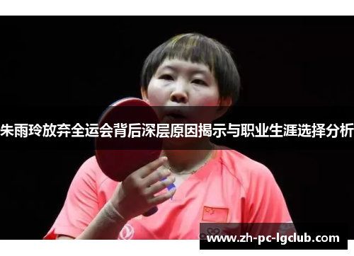 朱雨玲放弃全运会背后深层原因揭示与职业生涯选择分析