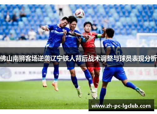 佛山南狮客场逆袭辽宁铁人背后战术调整与球员表现分析