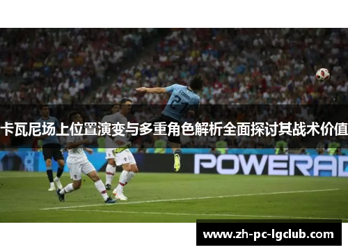 卡瓦尼场上位置演变与多重角色解析全面探讨其战术价值