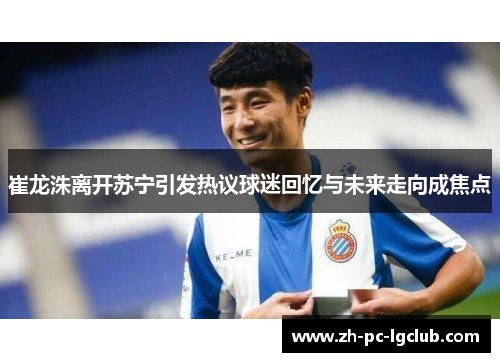 崔龙洙离开苏宁引发热议球迷回忆与未来走向成焦点