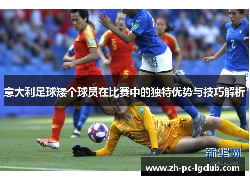 意大利足球矮个球员在比赛中的独特优势与技巧解析