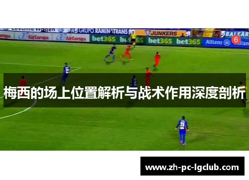 梅西的场上位置解析与战术作用深度剖析