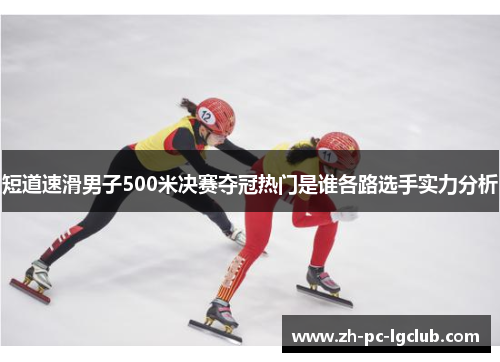 短道速滑男子500米决赛夺冠热门是谁各路选手实力分析