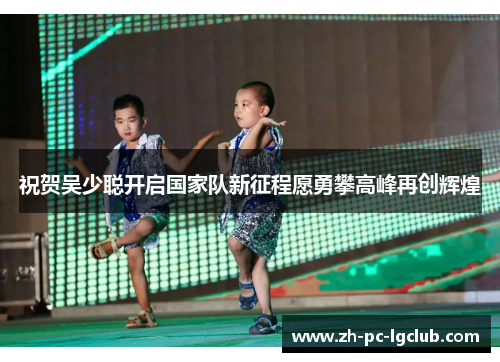 祝贺吴少聪开启国家队新征程愿勇攀高峰再创辉煌