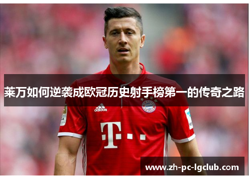 莱万如何逆袭成欧冠历史射手榜第一的传奇之路 莱万如何逆袭成欧冠历史射手榜第一的传奇之路