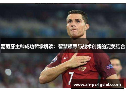葡萄牙主帅成功哲学解读:智慧领导与战术创新的完美结合 葡萄牙主帅成功哲学解读:智慧领导与战术创新的完美结合