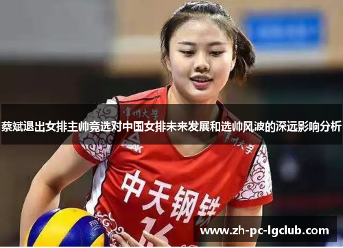 蔡斌退出女排主帅竞选对中国女排未来发展和选帅风波的深远影响分析 蔡斌退出女排主帅竞选对中国女排未来发展和选帅风波的深远影响分析