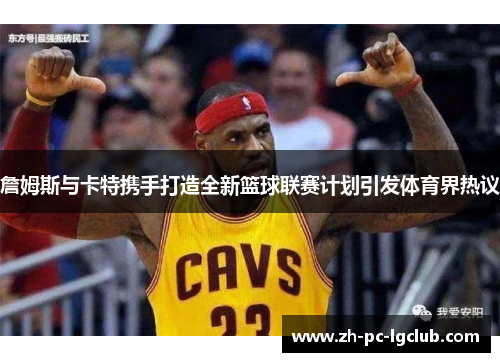 詹姆斯与卡特携手打造全新篮球联赛计划引发体育界热议 詹姆斯与卡特携手打造全新篮球联赛计划引发体育界热议