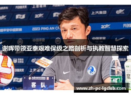 谢晖带领亚泰艰难保级之路剖析与执教智慧探索 谢晖带领亚泰艰难保级之路剖析与执教智慧探索
