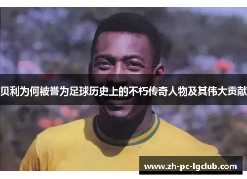 贝利为何被誉为足球历史上的不朽传奇人物及其伟大贡献 贝利为何被誉为足球历史上的不朽传奇人物及其伟大贡献