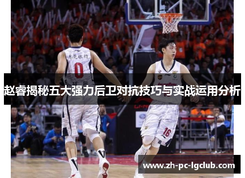 赵睿揭秘五大强力后卫对抗技巧与实战运用分析
