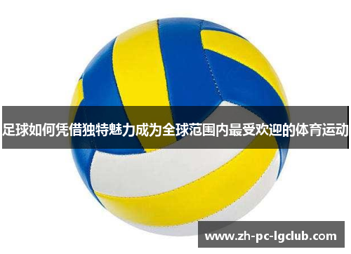 足球如何凭借独特魅力成为全球范围内最受欢迎的体育运动 足球如何凭借独特魅力成为全球范围内最受欢迎的体育运动