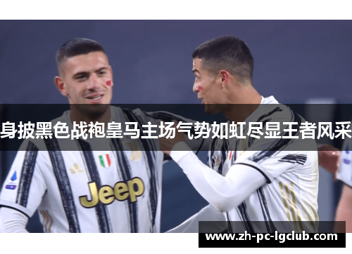 身披黑色战袍皇马主场气势如虹尽显王者风采