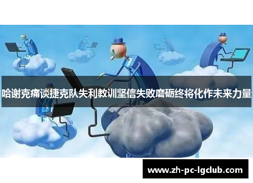哈谢克痛谈捷克队失利教训坚信失败磨砺终将化作未来力量 哈谢克痛谈捷克队失利教训坚信失败磨砺终将化作未来力量