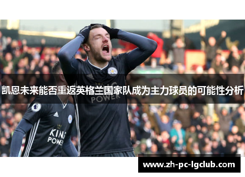 凯恩未来能否重返英格兰国家队成为主力球员的可能性分析