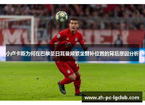 小卢卡斯为何在巴黎圣日耳曼频繁坐替补位置的背后原因分析 小卢卡斯为何在巴黎圣日耳曼频繁坐替补位置的背后原因分析