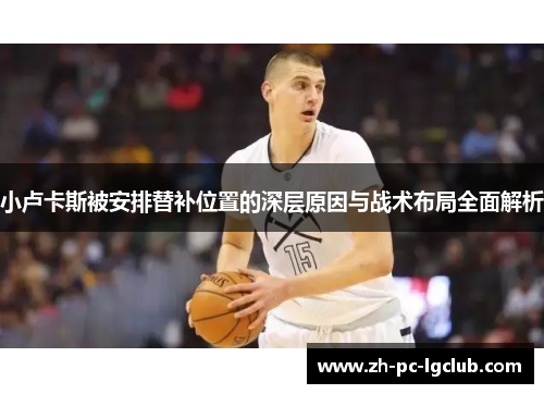 小卢卡斯被安排替补位置的深层原因与战术布局全面解析 小卢卡斯被安排替补位置的深层原因与战术布局全面解析