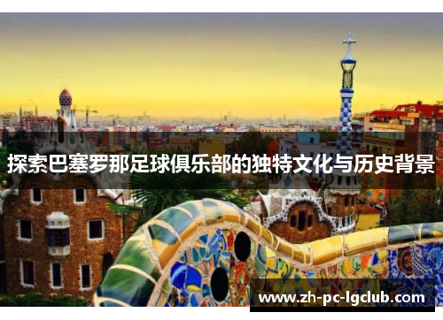 探索巴塞罗那足球俱乐部的独特文化与历史背景 探索巴塞罗那足球俱乐部的独特文化与历史背景