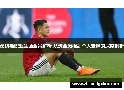 桑切斯职业生涯全景解析 从球会历程到个人表现的深度剖析 桑切斯职业生涯全景解析 从球会历程到个人表现的深度剖析