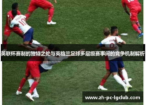 英联杯赛制的独特之处与英格兰足球多层级赛事间的竞争机制解析
