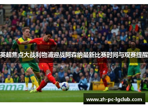 英超焦点大战利物浦迎战阿森纳最新比赛时间与观赛提醒 英超焦点大战利物浦迎战阿森纳最新比赛时间与观赛提醒