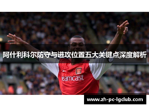 阿什利科尔防守与进攻位置五大关键点深度解析