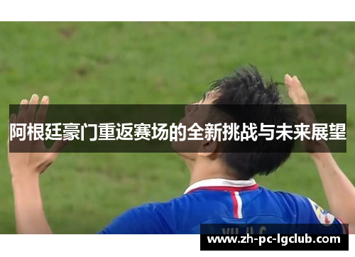 阿根廷豪门重返赛场的全新挑战与未来展望