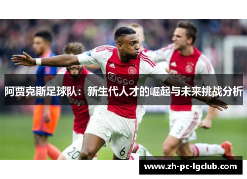 阿贾克斯足球队：新生代人才的崛起与未来挑战分析