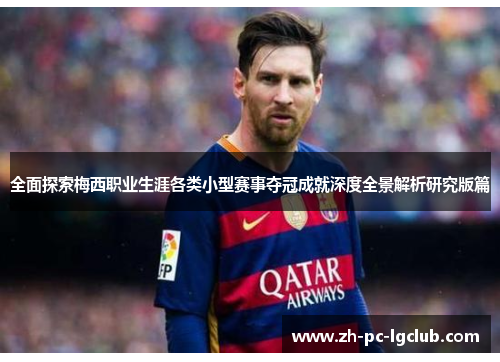 全面探索梅西职业生涯各类小型赛事夺冠成就深度全景解析研究版篇