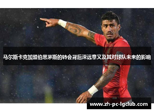 马尔斯卡克加盟伯恩茅斯的转会背后深远意义及其对球队未来的影响
