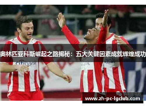 奥林匹亚科斯崛起之路揭秘：五大关键因素成就辉煌成功