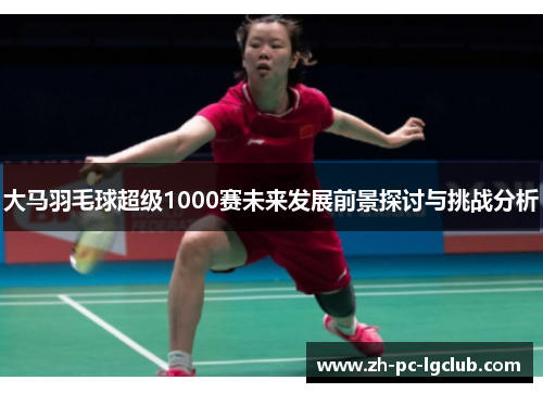 大马羽毛球超级1000赛未来发展前景探讨与挑战分析