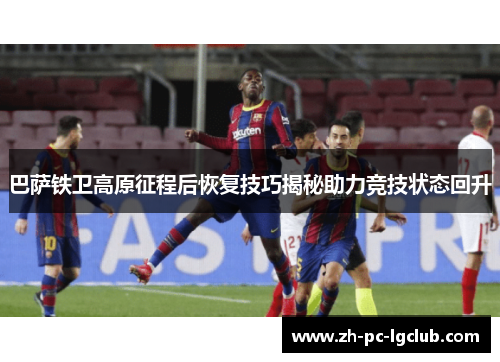 巴萨铁卫高原征程后恢复技巧揭秘助力竞技状态回升