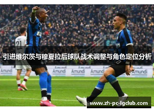 引进维尔茨与穆夏拉后球队战术调整与角色定位分析